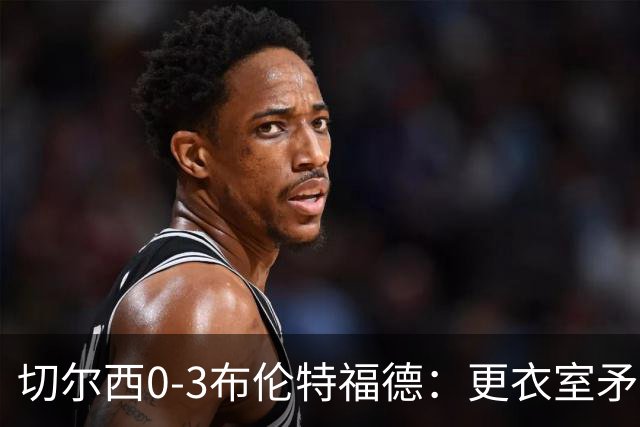 切尔西0-3布伦特福德：更衣室矛盾 结构性崩塌，阿隆索信任告急